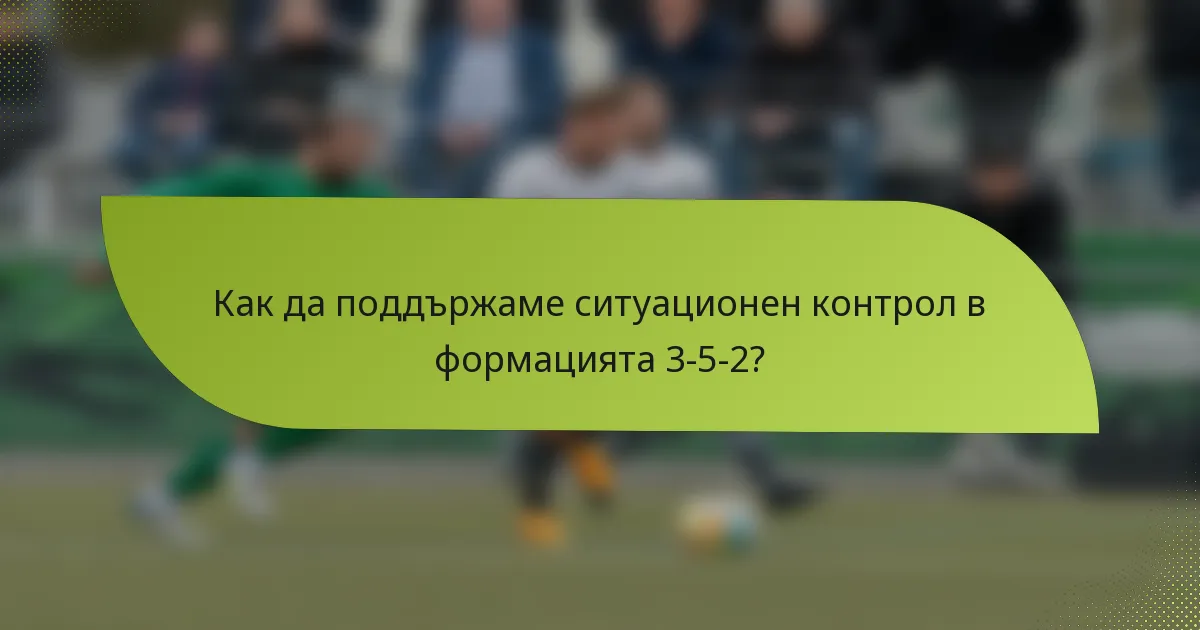 Как да поддържаме ситуационен контрол в формацията 3-5-2?