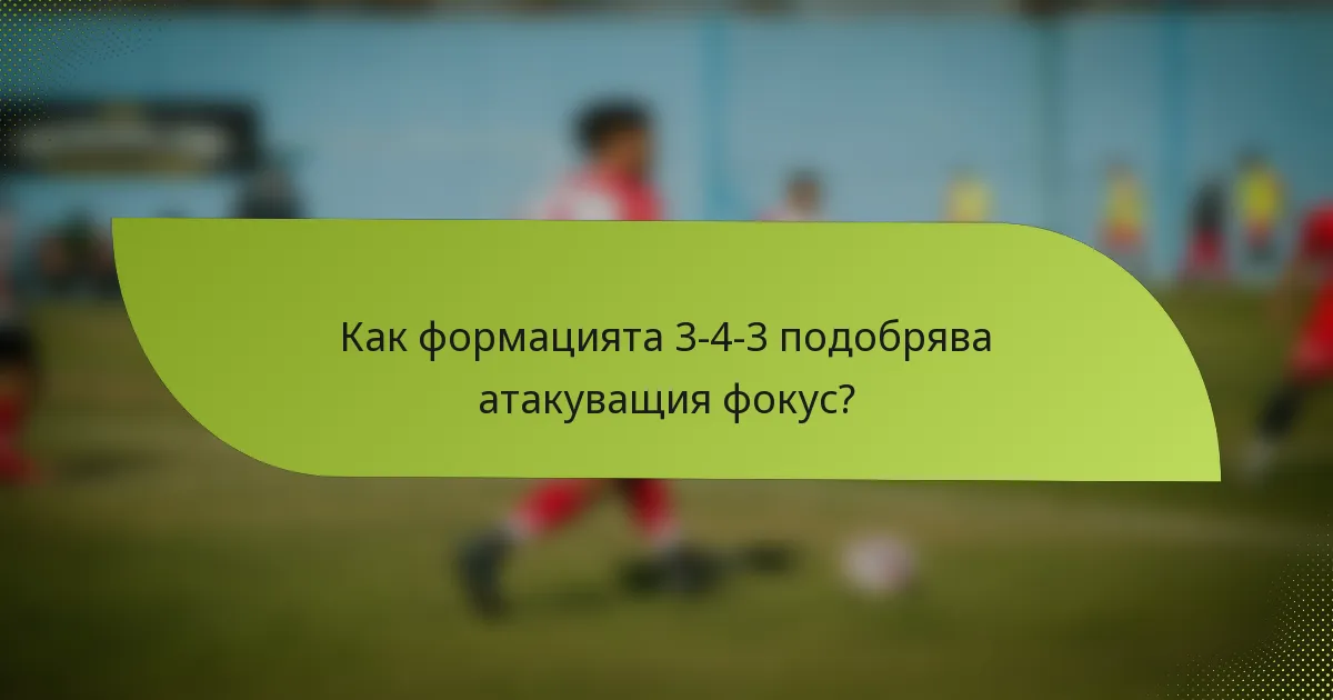 Как формацията 3-4-3 подобрява атакуващия фокус?