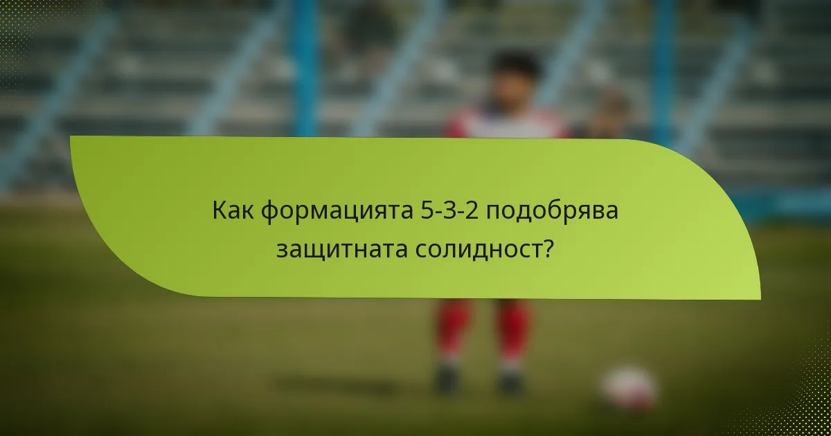Как формацията 5-3-2 подобрява защитната солидност?