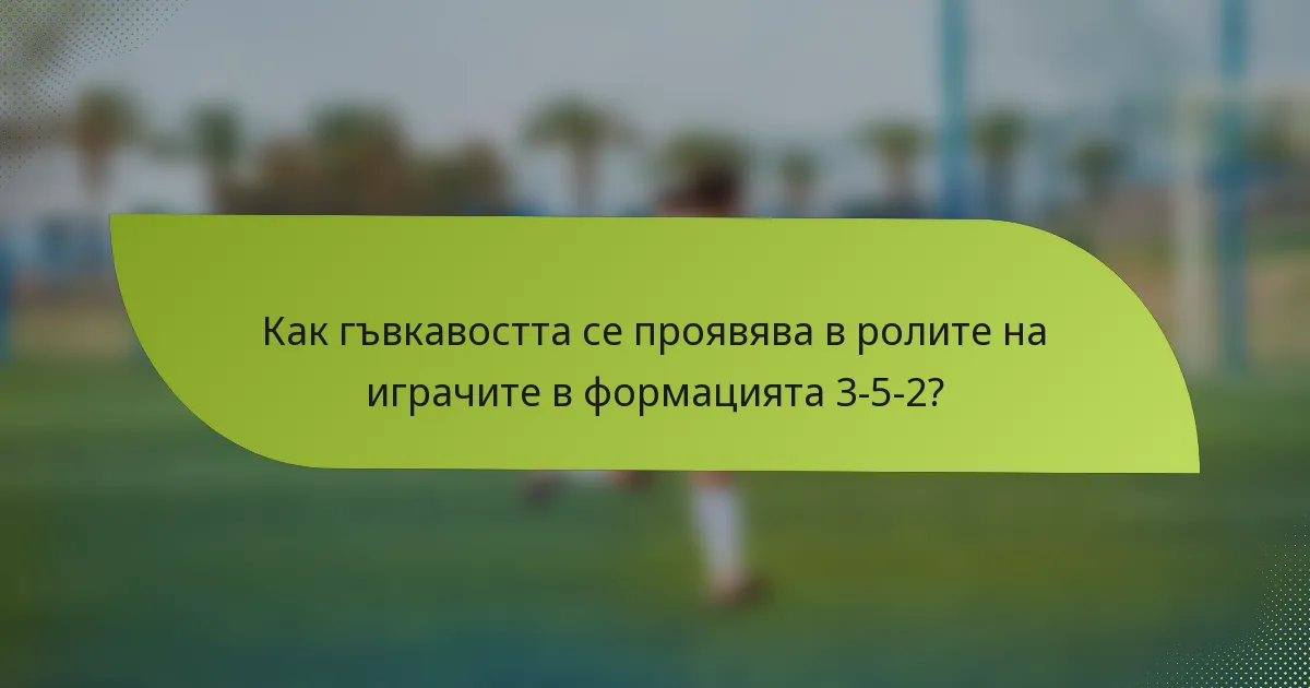 Как гъвкавостта се проявява в ролите на играчите в формацията 3-5-2?