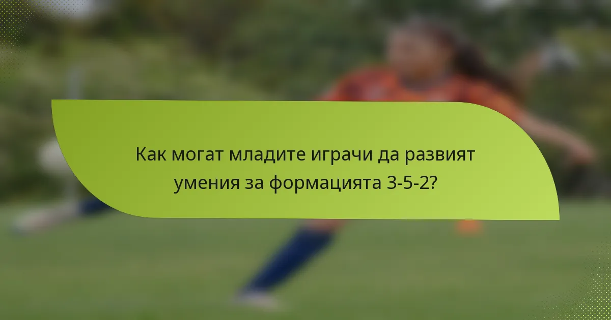 Как могат младите играчи да развият умения за формацията 3-5-2?