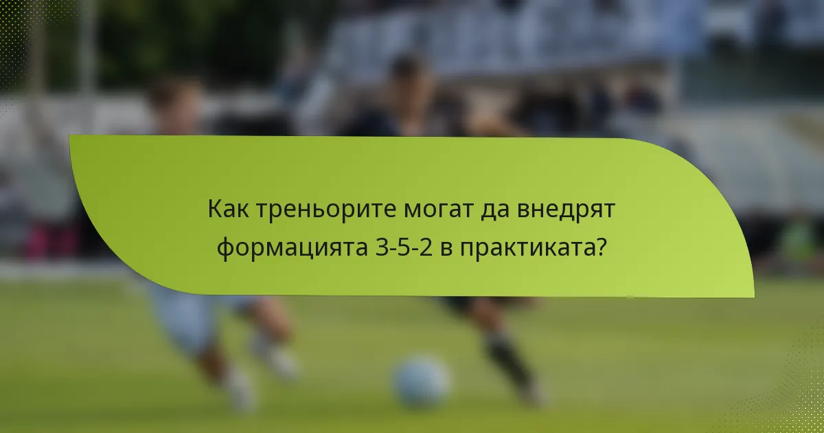 Как треньорите могат да внедрят формацията 3-5-2 в практиката?