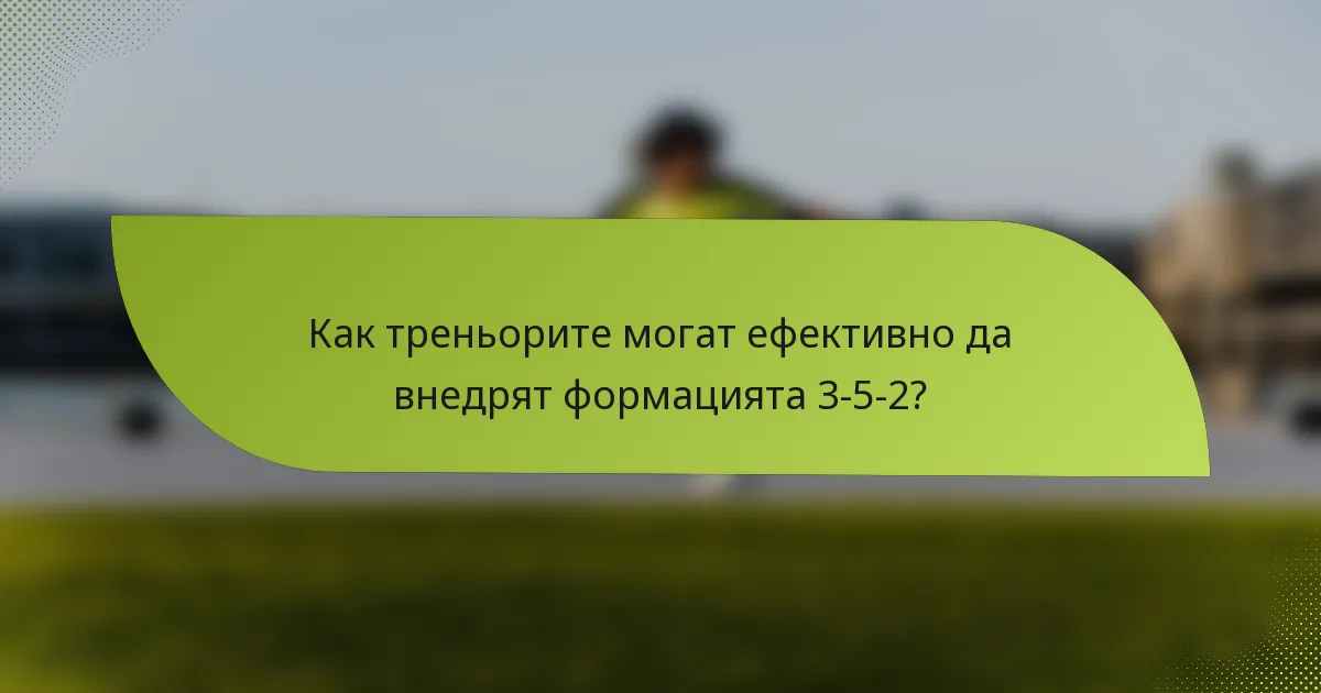 Как треньорите могат ефективно да внедрят формацията 3-5-2?