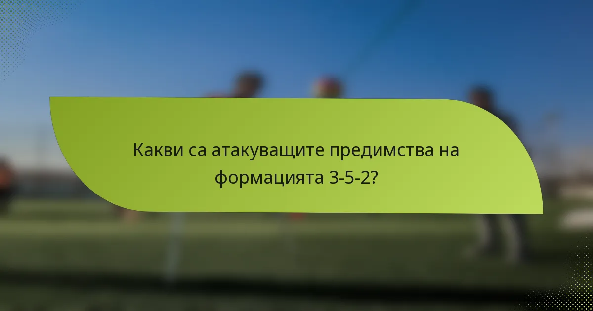 Какви са атакуващите предимства на формацията 3-5-2?