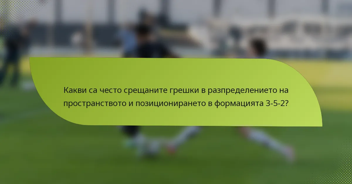 Какви са често срещаните грешки в разпределението на пространството и позиционирането в формацията 3-5-2?