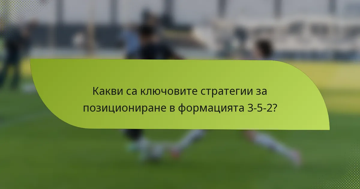Какви са ключовите стратегии за позициониране в формацията 3-5-2?