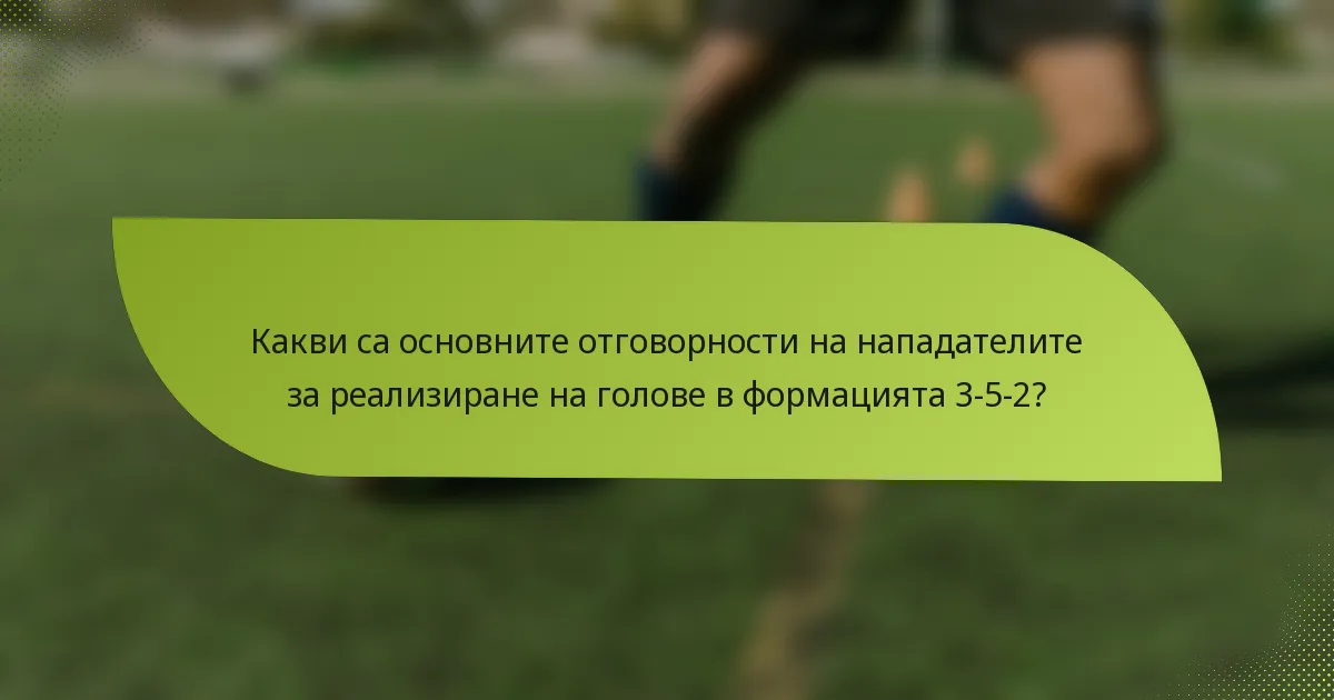 Какви са основните отговорности на нападателите за реализиране на голове в формацията 3-5-2?