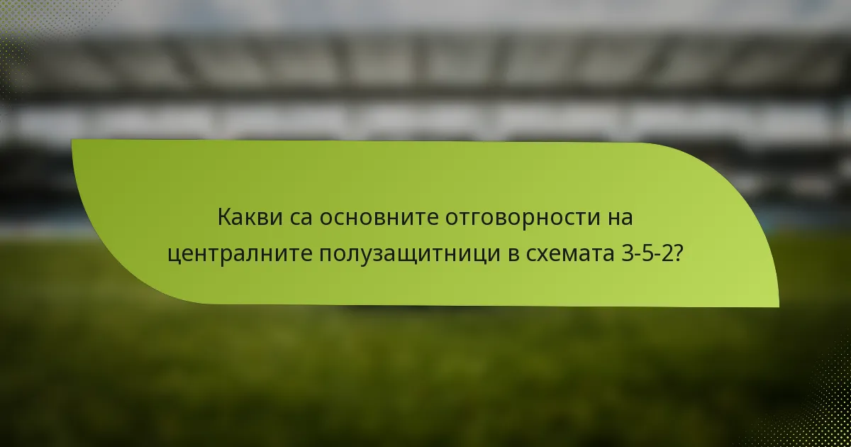 Какви са основните отговорности на централните полузащитници в схемата 3-5-2?