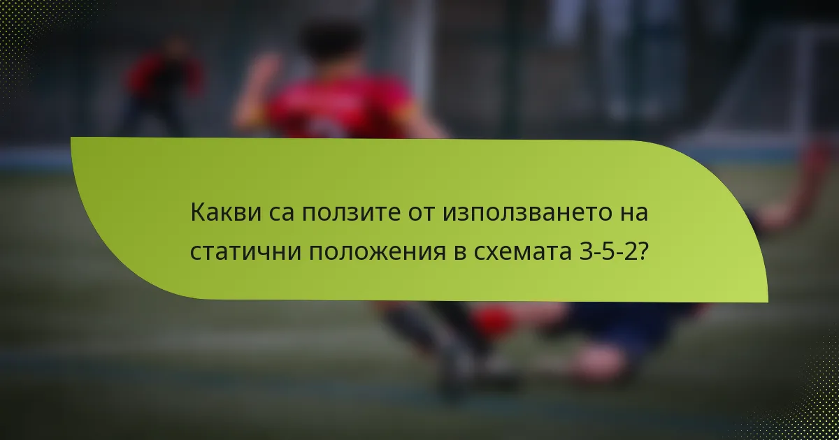 Какви са ползите от използването на статични положения в схемата 3-5-2?