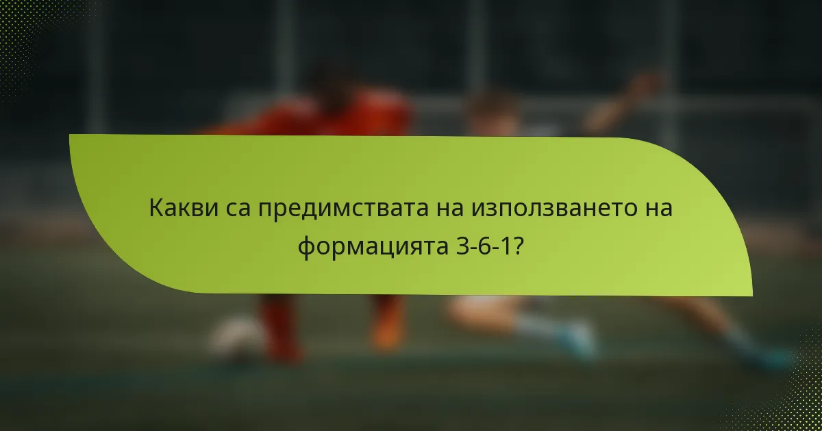Какви са предимствата на използването на формацията 3-6-1?