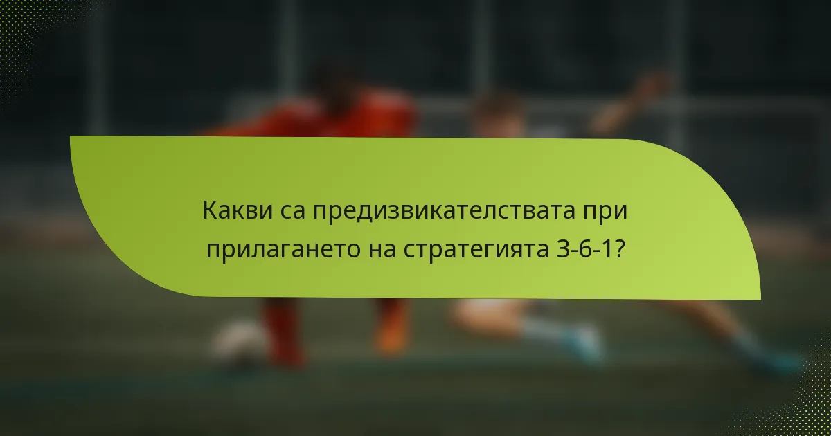Какви са предизвикателствата при прилагането на стратегията 3-6-1?