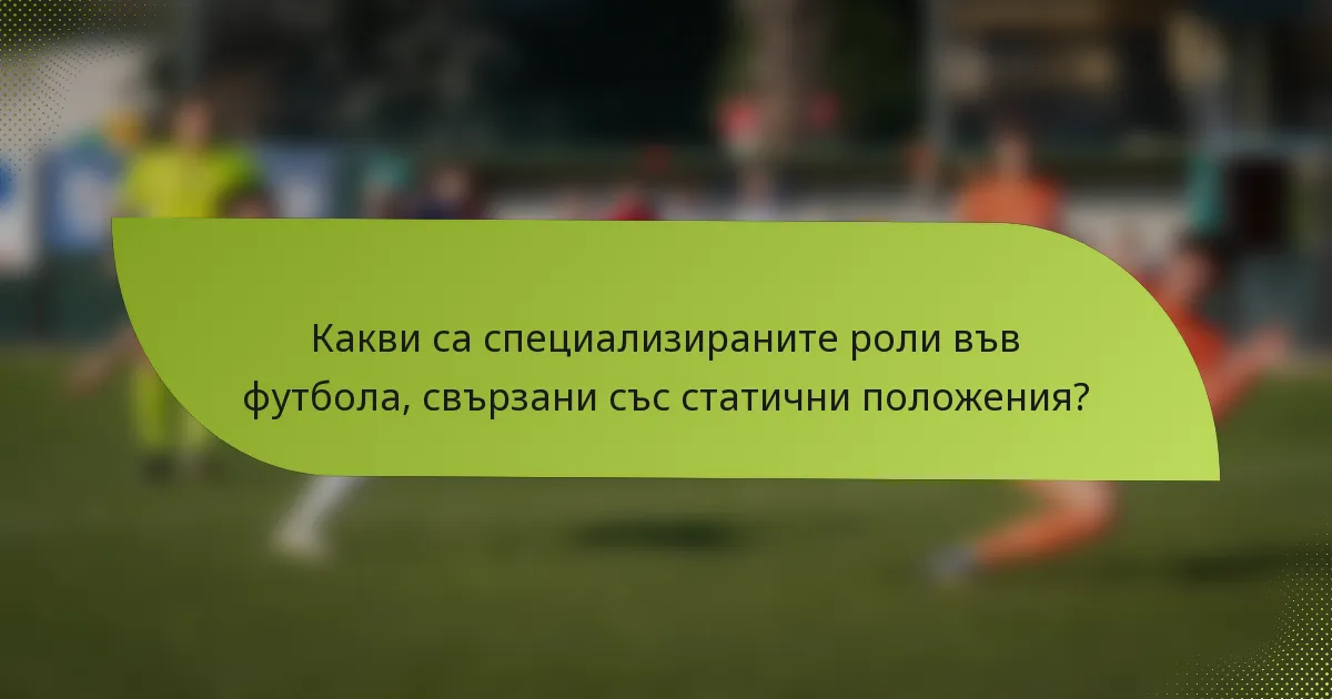 Какви са специализираните роли във футбола, свързани със статични положения?