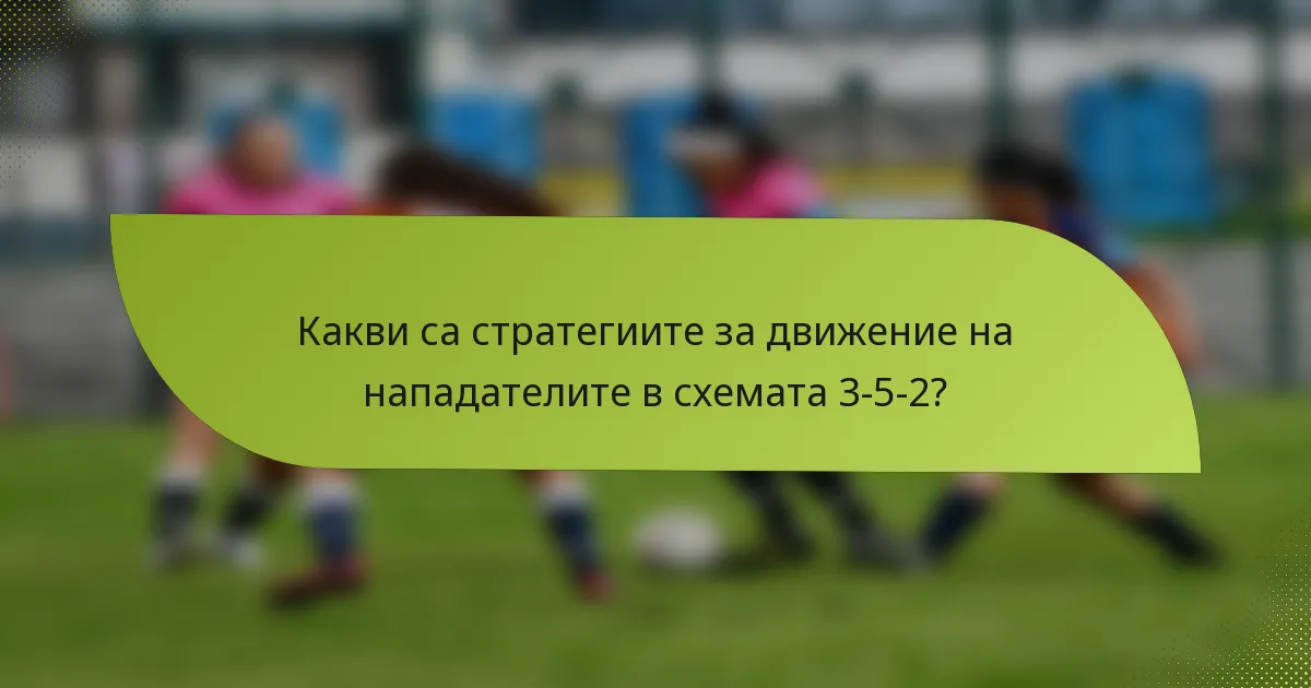 Какви са стратегиите за движение на нападателите в схемата 3-5-2?
