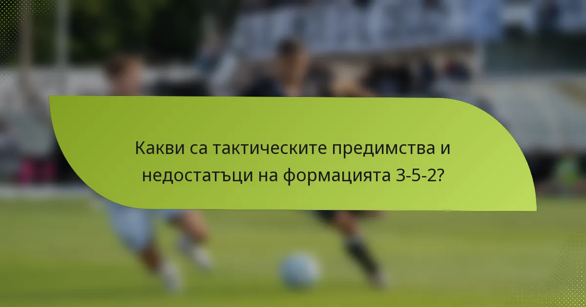 Какви са тактическите предимства и недостатъци на формацията 3-5-2?
