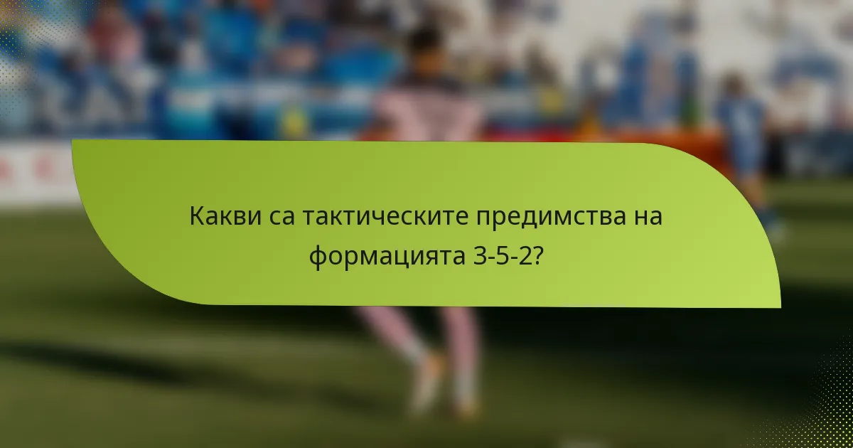Какви са тактическите предимства на формацията 3-5-2?