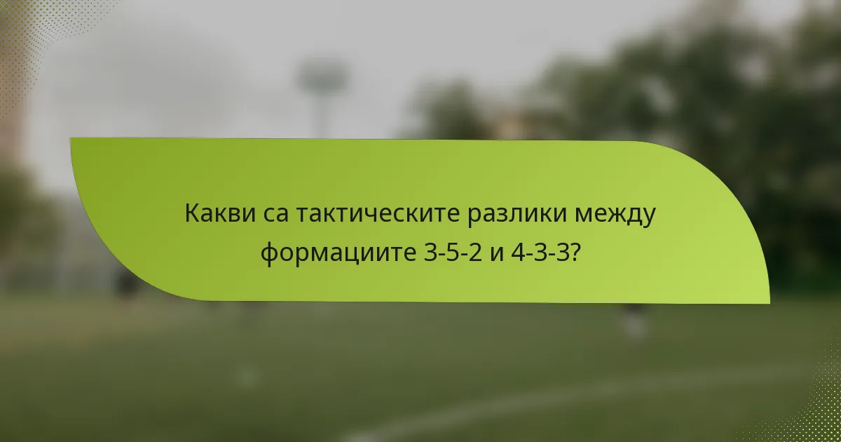 Какви са тактическите разлики между формациите 3-5-2 и 4-3-3?