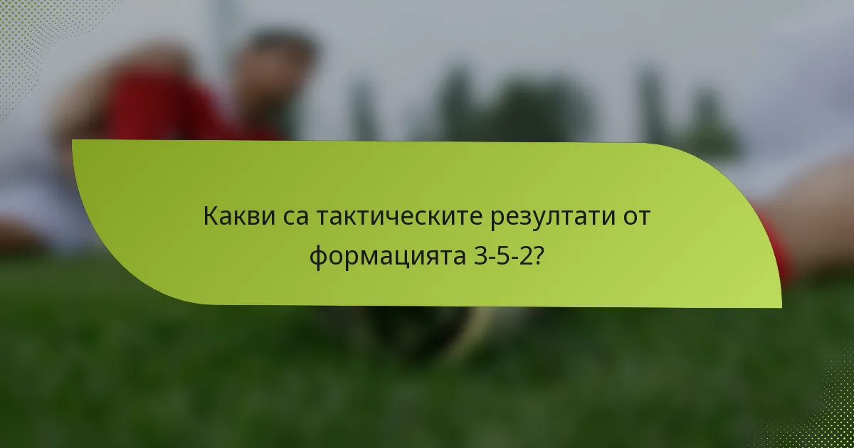 Какви са тактическите резултати от формацията 3-5-2?
