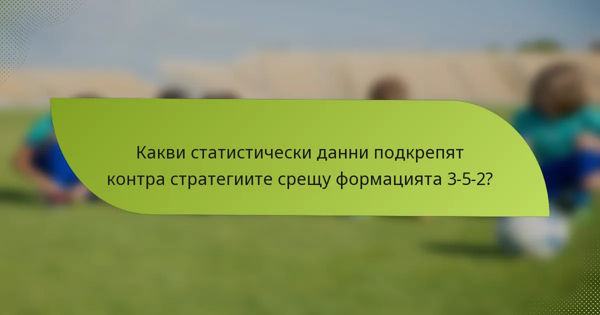 Какви статистически данни подкрепят контра стратегиите срещу формацията 3-5-2?