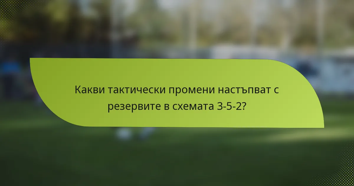 Какви тактически промени настъпват с резервите в схемата 3-5-2?