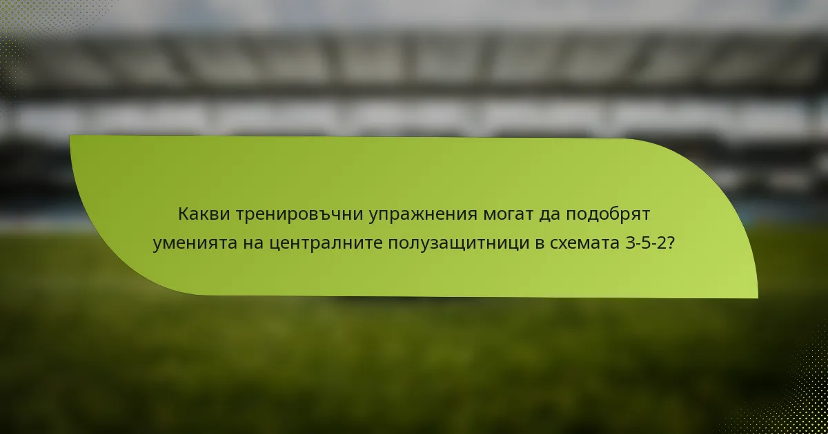 Какви тренировъчни упражнения могат да подобрят уменията на централните полузащитници в схемата 3-5-2?