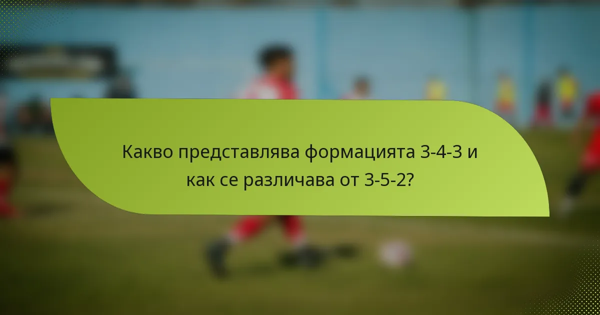 Какво представлява формацията 3-4-3 и как се различава от 3-5-2?
