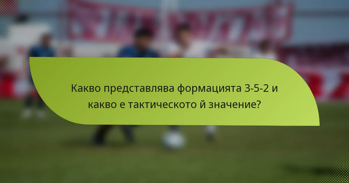 Какво представлява формацията 3-5-2 и какво е тактическото й значение?