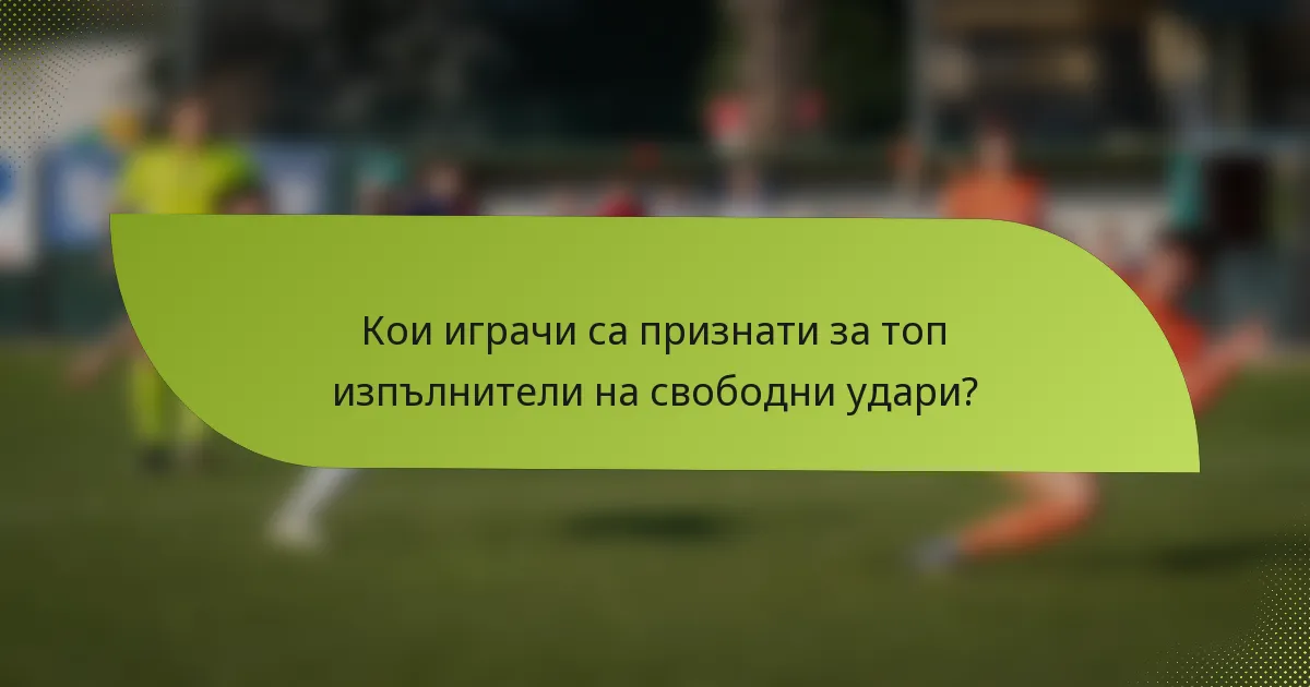 Кои играчи са признати за топ изпълнители на свободни удари?