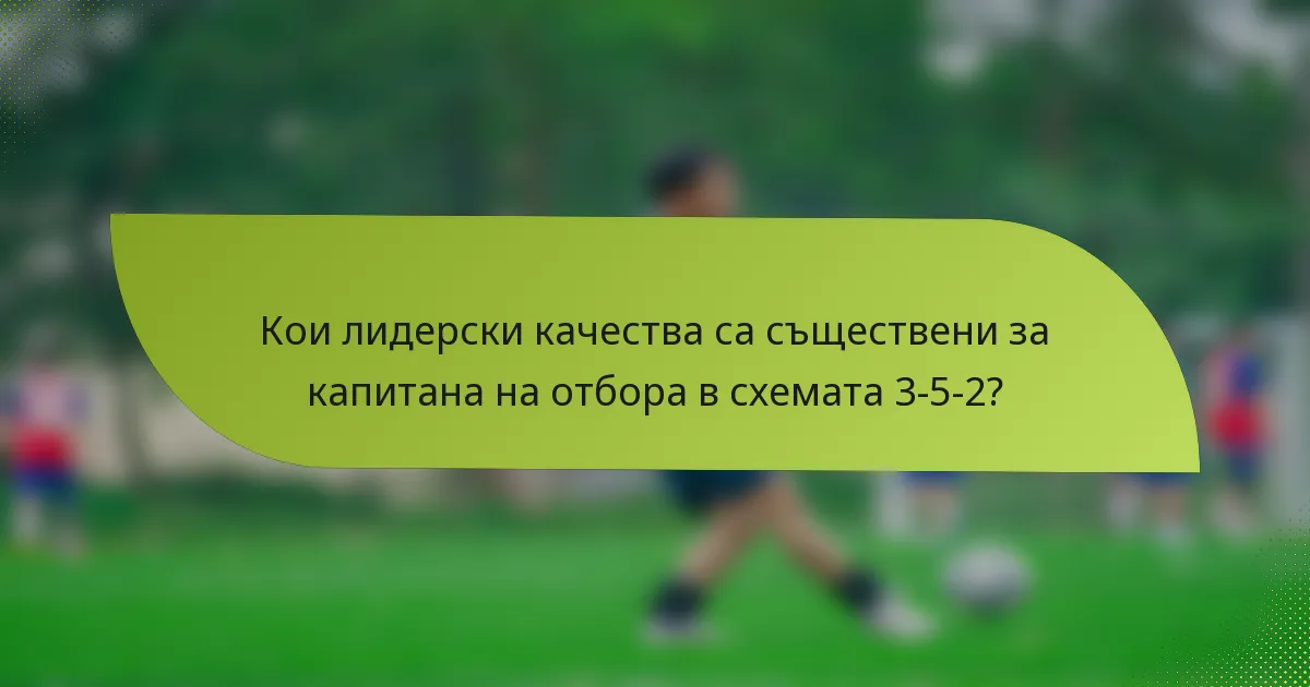 Кои лидерски качества са съществени за капитана на отбора в схемата 3-5-2?
